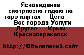 Ясновидение экстрасенс гадаю на таро картах  › Цена ­ 1 000 - Все города Услуги » Другие   . Крым,Красноперекопск